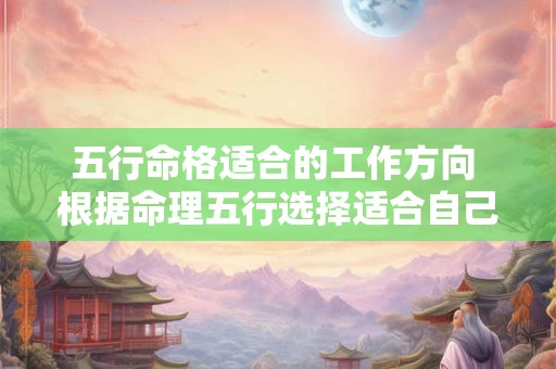 五行命格适合的工作方向 根据命理五行选择适合自己的专业 五行命格适合的工作方向 根据命理五行选择适合自己的专业