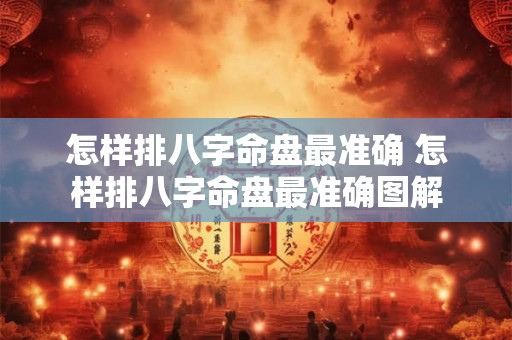 怎样排八字命盘最准确 怎样排八字命盘最准确图解 怎样排八字命盘最准确 怎样排八字命盘最准确图解
