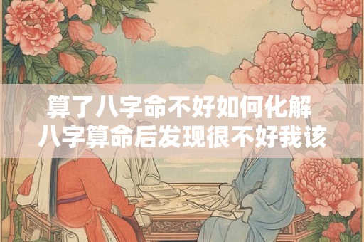 算了八字命不好如何化解 八字算命后发现很不好我该怎么办 算了八字命不好如何化解 八字算命后发现很不好我该怎么办