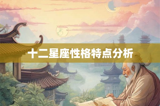 十二星座性格特点分析 十二星座性格特点分析