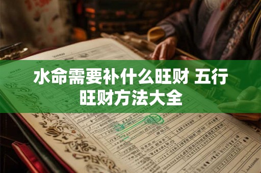 水命需要补什么旺财 五行旺财方法大全 水命需要补什么旺财 五行旺财方法大全