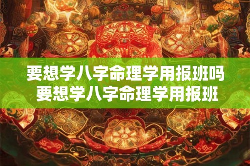 要想学八字命理学用报班吗 要想学八字命理学用报班吗多少钱 要想学八字命理学用报班吗 要想学八字命理学用报班吗多少钱