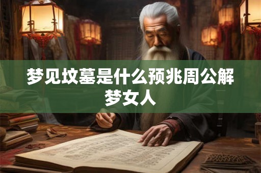 梦见坟墓是什么预兆周公解梦女人 梦见坟墓是什么预兆周公解梦女人