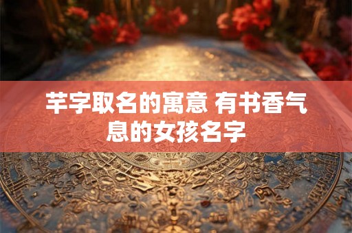 芊字取名的寓意 有书香气息的女孩名字 芊字取名的寓意 有书香气息的女孩名字