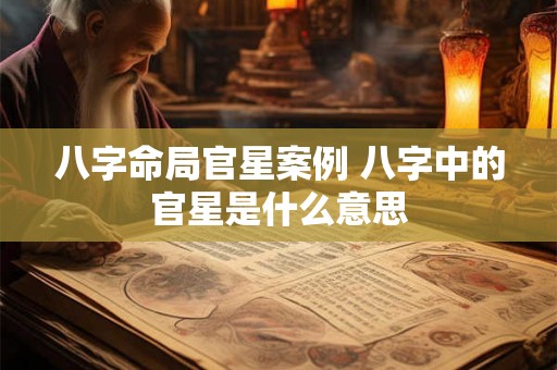 八字命局官星案例 八字中的官星是什么意思 八字命局官星案例 八字中的官星是什么意思