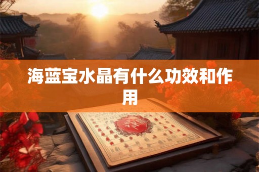 海蓝宝水晶有什么功效和作用 海蓝宝水晶有什么功效和作用