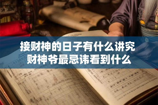 接财神的日子有什么讲究 财神爷最忌讳看到什么 接财神的日子有什么讲究 财神爷最忌讳看到什么