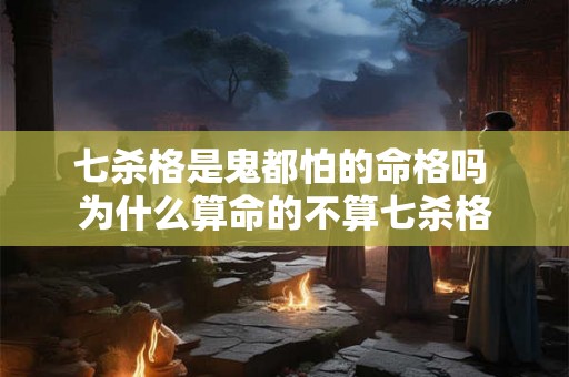 七杀格是鬼都怕的命格吗 为什么算命的不算七杀格 七杀格是鬼都怕的命格吗 为什么算命的不算七杀格