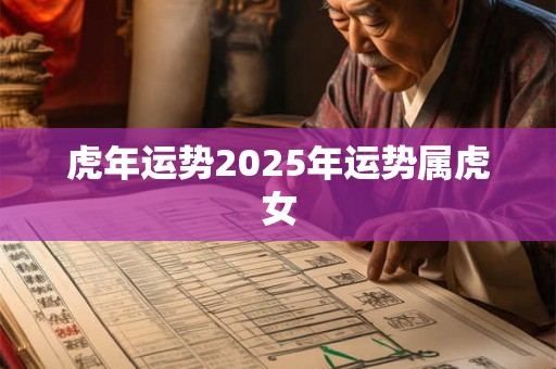 虎年运势2025年运势属虎女 虎年运势2025年运势属虎女