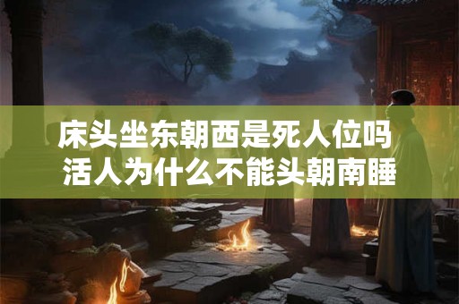 床头坐东朝西是死人位吗 活人为什么不能头朝南睡 床头坐东朝西是死人位吗 活人为什么不能头朝南睡