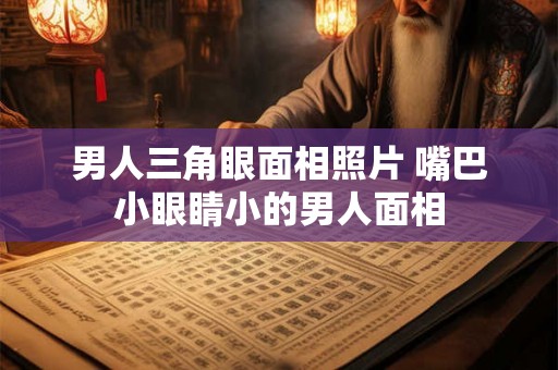 男人三角眼面相照片 嘴巴小眼睛小的男人面相 男人三角眼面相照片 嘴巴小眼睛小的男人面相