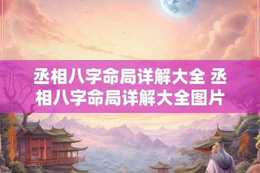 丞相八字命局详解大全 丞相八字命局详解大全图片 丞相八字命局详解大全 丞相八字命局详解大全图片