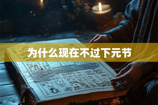 为什么现在不过下元节 为什么现在不过下元节