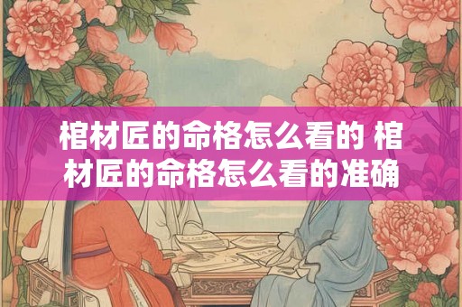 棺材匠的命格怎么看的 棺材匠的命格怎么看的准确 棺材匠的命格怎么看的 棺材匠的命格怎么看的准确