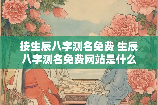 按生辰八字测名免费 生辰八字测名免费网站是什么 按生辰八字测名免费 生辰八字测名免费网站是什么
