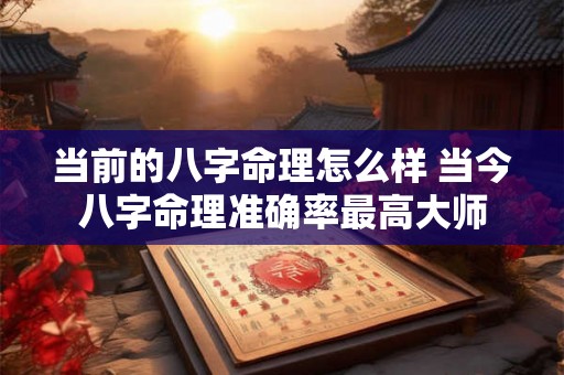 当前的八字命理怎么样 当今八字命理准确率最高大师 当前的八字命理怎么样 当今八字命理准确率最高大师