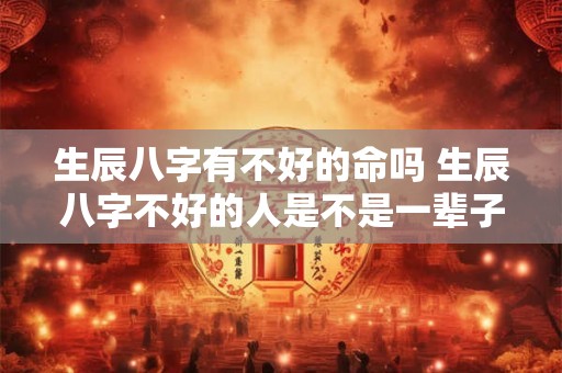 生辰八字有不好的命吗 生辰八字不好的人是不是一辈子都赚不到钱 生辰八字有不好的命吗 生辰八字不好的人是不是一辈子都赚不到钱