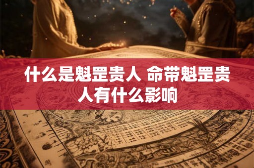 什么是魁罡贵人 命带魁罡贵人有什么影响 什么是魁罡贵人 命带魁罡贵人有什么影响