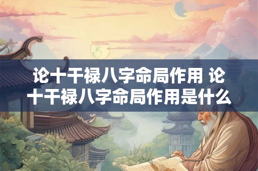 论十干禄八字命局作用 论十干禄八字命局作用是什么