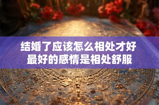 结婚了应该怎么相处才好 最好的感情是相处舒服