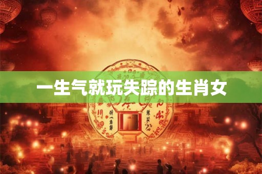 一生气就玩失踪的生肖女 一生气就玩失踪的生肖女
