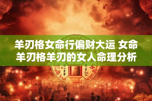 羊刃格女命行偏财大运 女命羊刃格羊刃的女人命理分析 羊刃格女命行偏财大运 女命羊刃格羊刃的女人命理分析