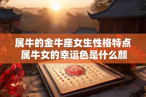 属牛的金牛座女生性格特点 属牛女的幸运色是什么颜色 属牛的金牛座女生性格特点 属牛女的幸运色是什么颜色
