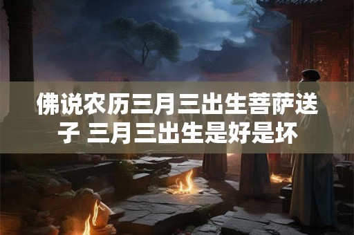 佛说农历三月三出生菩萨送子 三月三出生是好是坏 佛说农历三月三出生菩萨送子 三月三出生是好是坏