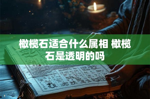 橄榄石适合什么属相 橄榄石是透明的吗 橄榄石适合什么属相 橄榄石是透明的吗
