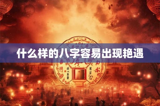 什么样的八字容易出现艳遇 什么样的八字容易出现艳遇