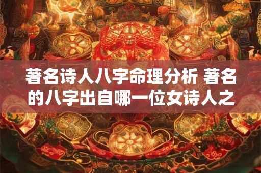 著名诗人八字命理分析 著名的八字出自哪一位女诗人之手 著名诗人八字命理分析 著名的八字出自哪一位女诗人之手