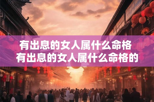 有出息的女人属什么命格 有出息的女人属什么命格的人 有出息的女人属什么命格 有出息的女人属什么命格的人