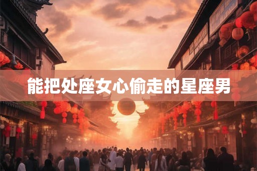 能把处座女心偷走的星座男 能把处座女心偷走的星座男