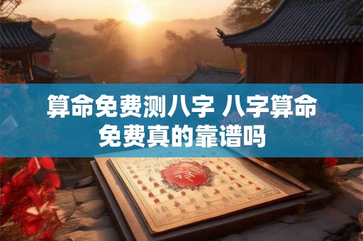 算命免费测八字 八字算命免费真的靠谱吗 算命免费测八字 八字算命免费真的靠谱吗