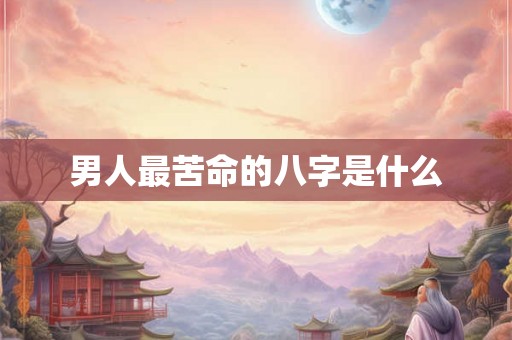 男人最苦命的八字是什么 男人最苦命的八字是什么
