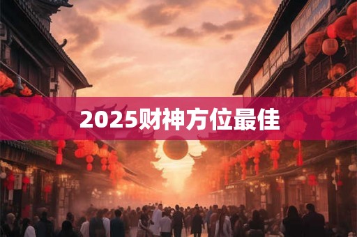2025财神方位最佳 2025财神方位最佳