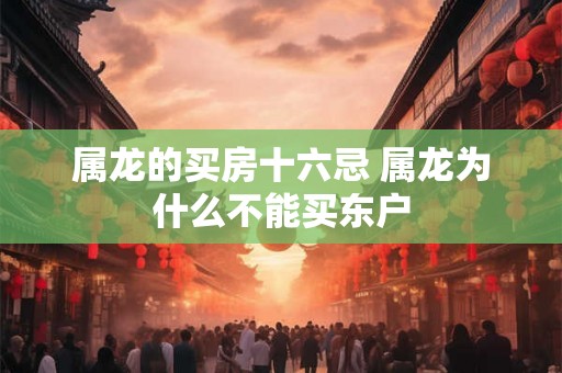 属龙的买房十六忌 属龙为什么不能买东户 属龙的买房十六忌 属龙为什么不能买东户