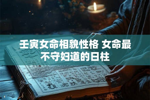 壬寅女命相貌性格 女命最不守妇道的日柱 壬寅女命相貌性格 女命最不守妇道的日柱