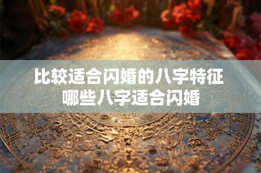 比较适合闪婚的八字特征 哪些八字适合闪婚 比较适合闪婚的八字特征 哪些八字适合闪婚