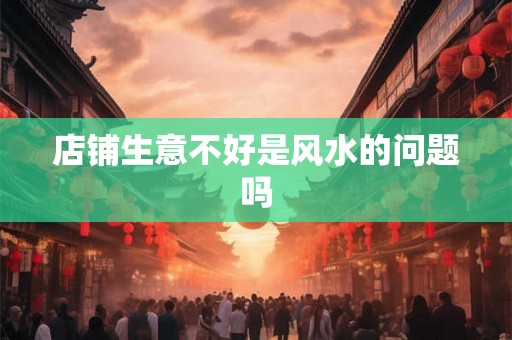 店铺生意不好是风水的问题吗 店铺生意不好是风水的问题吗