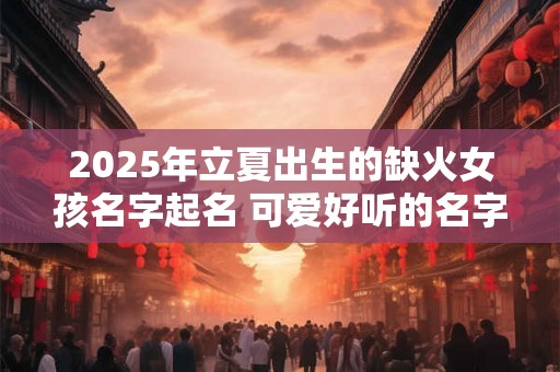 2025年立夏出生的缺火女孩名字起名 可爱好听的名字