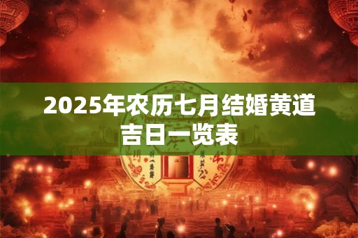 2025年农历七月结婚黄道吉日一览表 2025年农历七月结婚黄道吉日一览表