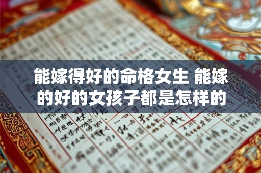 能嫁得好的命格女生 能嫁的好的女孩子都是怎样的 能嫁得好的命格女生 能嫁的好的女孩子都是怎样的