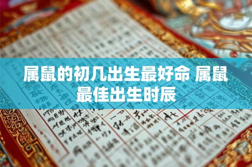 属鼠的初几出生最好命 属鼠最佳出生时辰 属鼠的初几出生最好命 属鼠最佳出生时辰