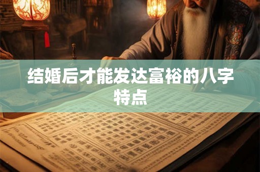 结婚后才能发达富裕的八字特点 结婚后才能发达富裕的八字特点