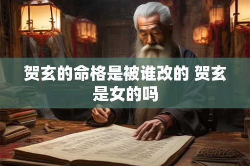 贺玄的命格是被谁改的 贺玄是女的吗 贺玄的命格是被谁改的 贺玄是女的吗
