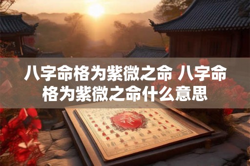 八字命格为紫微之命 八字命格为紫微之命什么意思 八字命格为紫微之命 八字命格为紫微之命什么意思