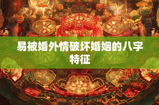 易被婚外情破坏婚姻的八字特征 易被婚外情破坏婚姻的八字特征