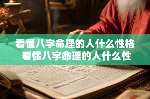 看懂八字命理的人什么性格 看懂八字命理的人什么性格最好 看懂八字命理的人什么性格 看懂八字命理的人什么性格最好