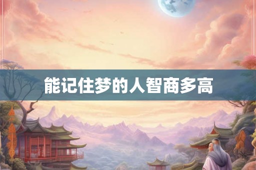 能记住梦的人智商多高 能记住梦的人智商多高
